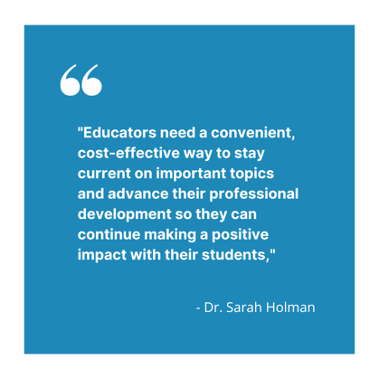 Educators need a convenient, cost-effective way to stay current on important topics and advance their professional development so they can continue making a positive impact with their students, said Dr. S (3)